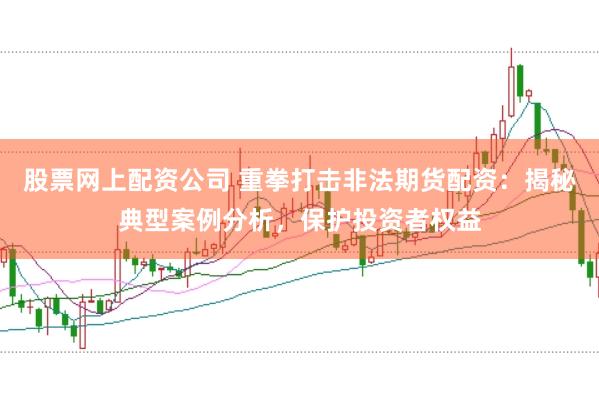 股票网上配资公司 重拳打击非法期货配资：揭秘典型案例分析，保护投资者权益