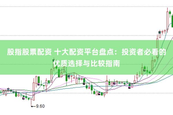 股指股票配资 十大配资平台盘点：投资者必看的优质选择与比较指南