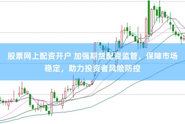 股票网上配资开户 加强期货配资监管，保障市场稳定，助力投资者风险防控