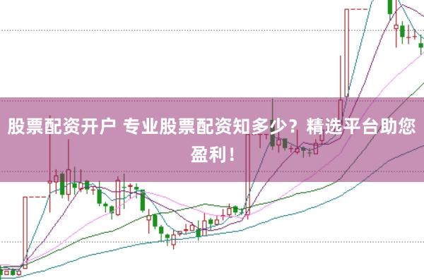 股票配资开户 专业股票配资知多少？精选平台助您盈利！