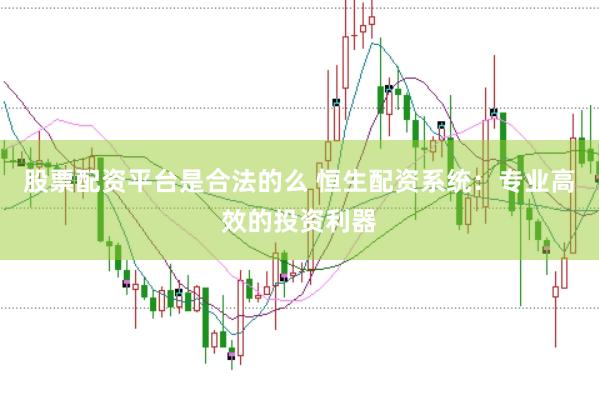 股票配资平台是合法的么 恒生配资系统：专业高效的投资利器