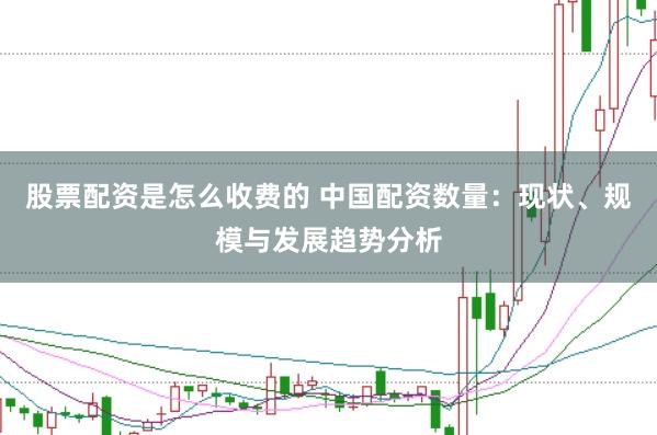 股票配资是怎么收费的 中国配资数量：现状、规模与发展趋势分析