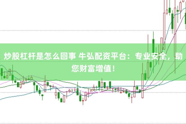 炒股杠杆是怎么回事 牛弘配资平台：专业安全，助您财富增值！