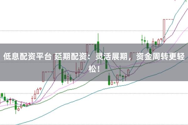 低息配资平台 延期配资：灵活展期，资金周转更轻松！