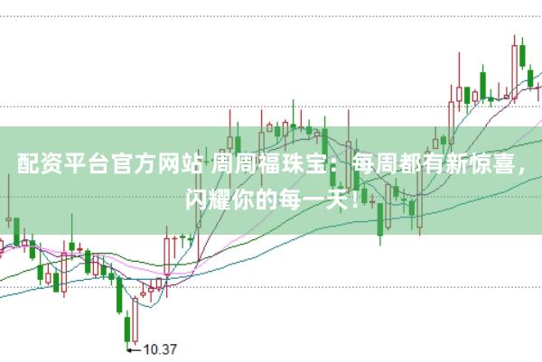 配资平台官方网站 周周福珠宝：每周都有新惊喜，闪耀你的每一天！