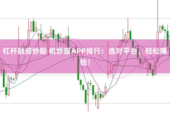 杠杆融资炒股 机炒股APP排行：选对平台，轻松赚钱！
