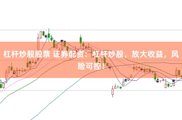 杠杆炒股股票 证券配资：杠杆炒股，放大收益，风险可控！