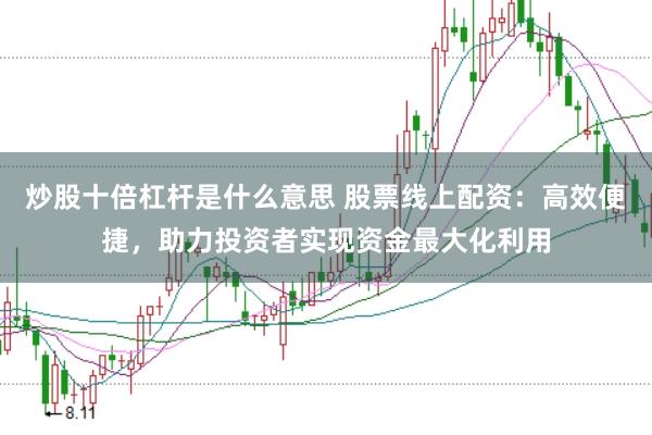炒股十倍杠杆是什么意思 股票线上配资：高效便捷，助力投资者实现资金最大化利用