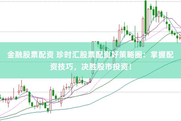 金融股票配资 珍时汇股票配资好策略圈：掌握配资技巧，决胜股市投资！