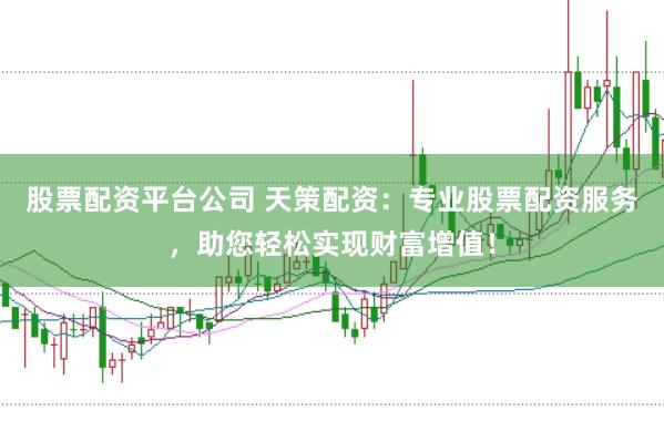 股票配资平台公司 天策配资：专业股票配资服务，助您轻松实现财富增值！