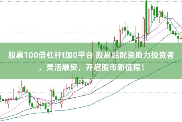股票100倍杠杆t加0平台 股易融配资助力投资者，灵活融资，开启股市新征程！