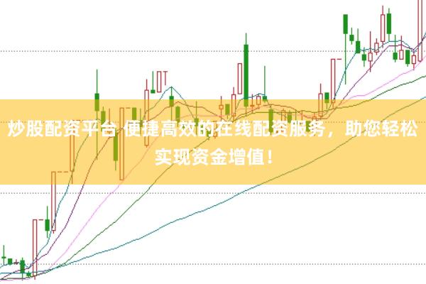 炒股配资平台 便捷高效的在线配资服务，助您轻松实现资金增值！