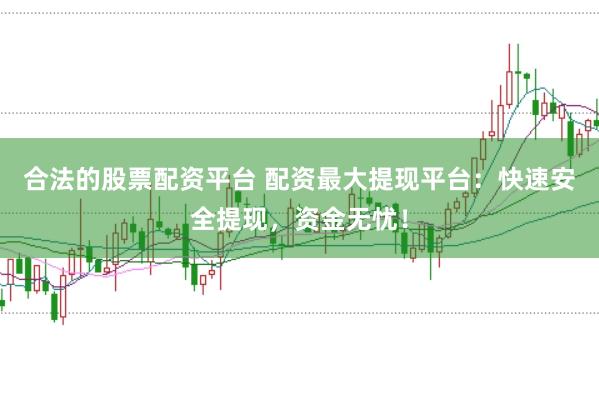 合法的股票配资平台 配资最大提现平台：快速安全提现，资金无忧！
