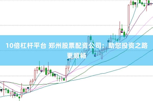 10倍杠杆平台 郑州股票配资公司：助您投资之路更顺畅