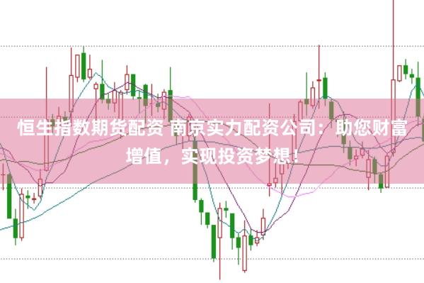 恒生指数期货配资 南京实力配资公司：助您财富增值，实现投资梦想！
