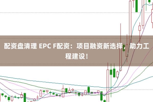 配资盘清理 EPC F配资：项目融资新选择，助力工程建设！