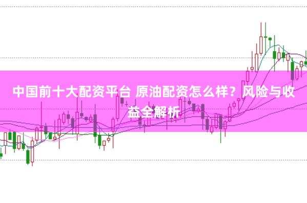 中国前十大配资平台 原油配资怎么样？风险与收益全解析