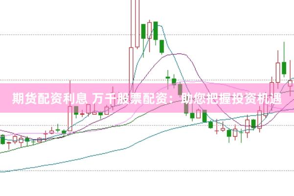 期货配资利息 万千股票配资：助您把握投资机遇