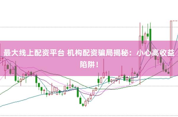最大线上配资平台 机构配资骗局揭秘：小心高收益陷阱！