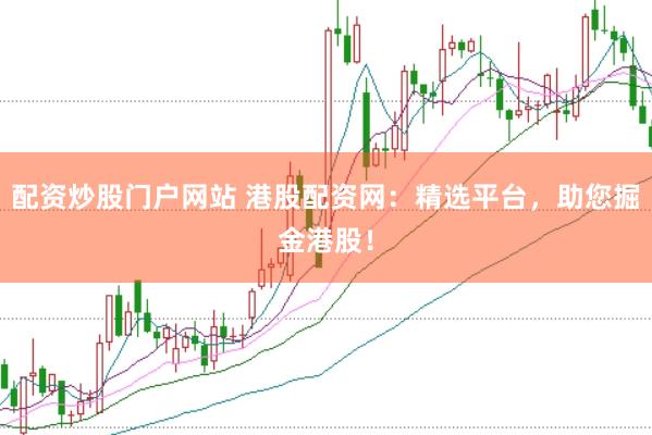 配资炒股门户网站 港股配资网：精选平台，助您掘金港股！