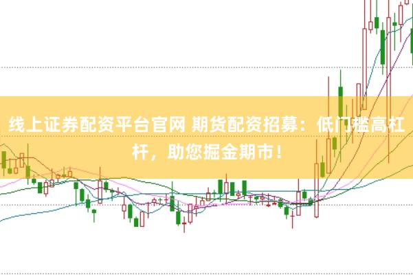 线上证券配资平台官网 期货配资招募：低门槛高杠杆，助您掘金期市！