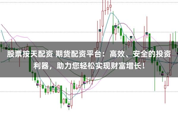 股票按天配资 期货配资平台：高效、安全的投资利器，助力您轻松实现财富增长！
