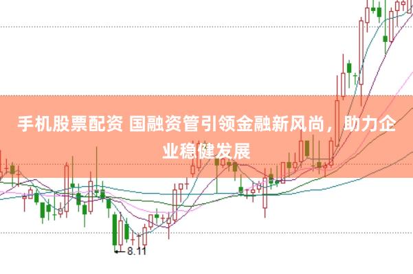 手机股票配资 国融资管引领金融新风尚，助力企业稳健发展