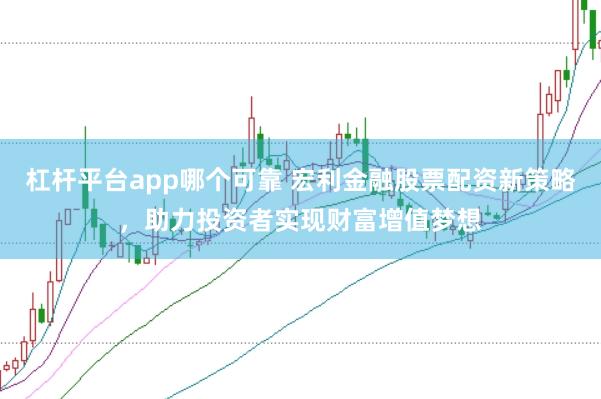 杠杆平台app哪个可靠 宏利金融股票配资新策略，助力投资者实现财富增值梦想