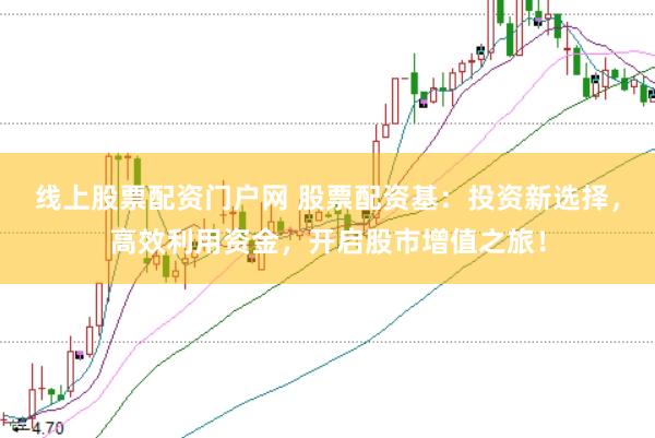 线上股票配资门户网 股票配资基：投资新选择，高效利用资金，开启股市增值之旅！