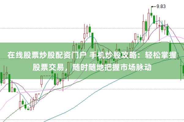 在线股票炒股配资门户 手机炒股攻略：轻松掌握股票交易，随时随地把握市场脉动