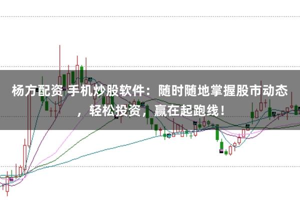 杨方配资 手机炒股软件：随时随地掌握股市动态，轻松投资，赢在起跑线！