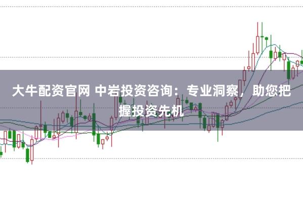 大牛配资官网 中岩投资咨询：专业洞察，助您把握投资先机