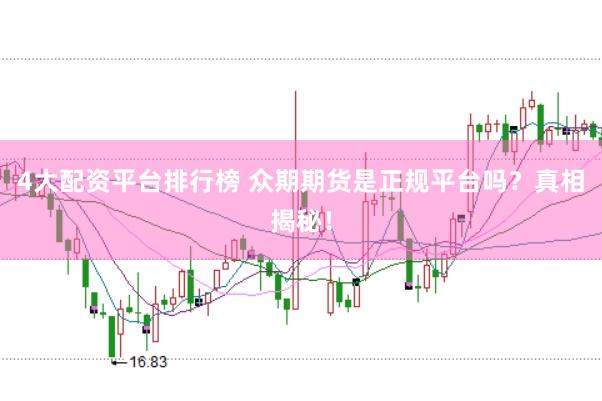 4大配资平台排行榜 众期期货是正规平台吗？真相揭秘！