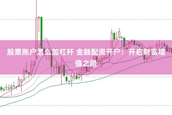 股票账户怎么加杠杆 金融配资开户：开启财富增值之路
