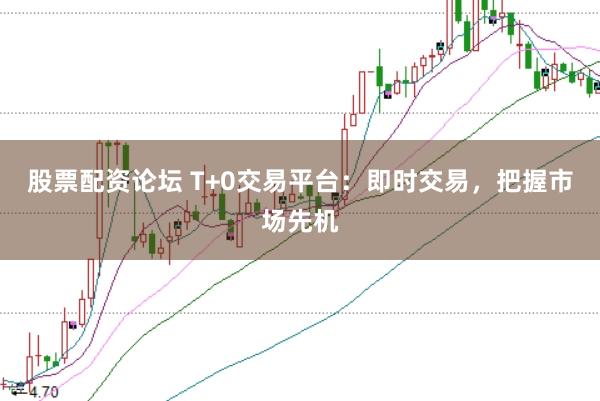 股票配资论坛 T+0交易平台：即时交易，把握市场先机