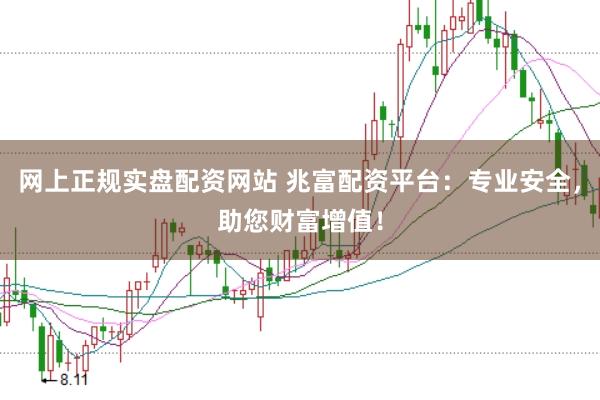 网上正规实盘配资网站 兆富配资平台：专业安全，助您财富增值！