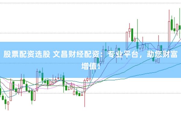 股票配资选股 文昌财经配资：专业平台，助您财富增值！