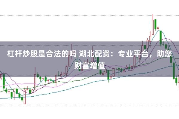 杠杆炒股是合法的吗 湖北配资：专业平台，助您财富增值