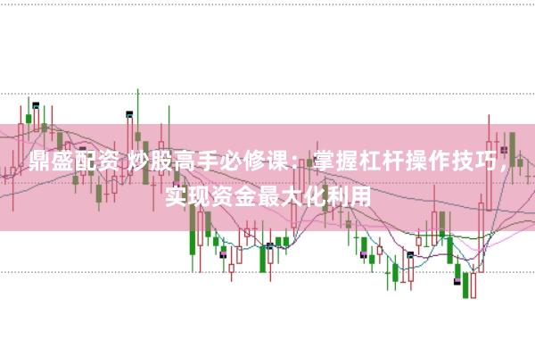 鼎盛配资 炒股高手必修课：掌握杠杆操作技巧，实现资金最大化利用