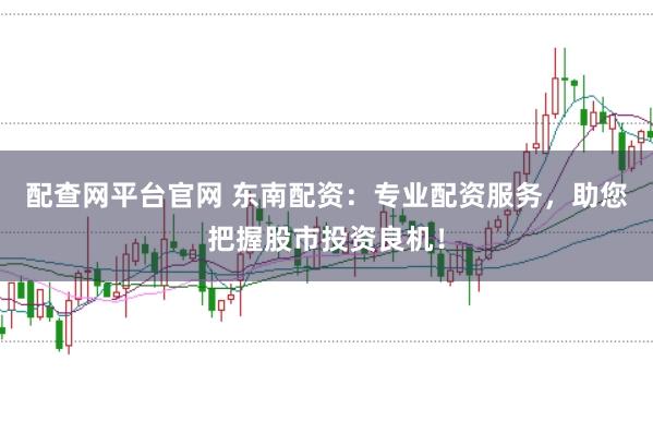 配查网平台官网 东南配资：专业配资服务，助您把握股市投资良机！