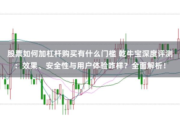 股票如何加杠杆购买有什么门槛 乾牛宝深度评测：效果、安全性与用户体验咋样？全面解析！