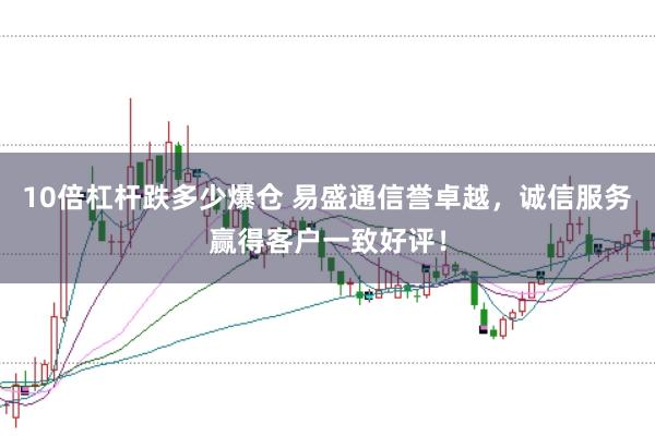 10倍杠杆跌多少爆仓 易盛通信誉卓越，诚信服务赢得客户一致好评！