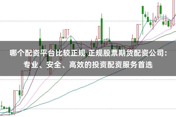 哪个配资平台比较正规 正规股票期货配资公司：专业、安全、高效的投资配资服务首选