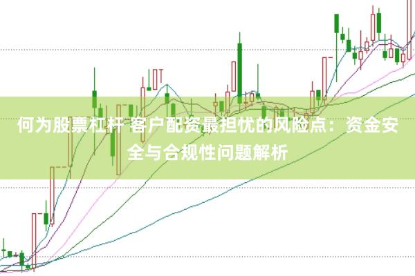何为股票杠杆 客户配资最担忧的风险点：资金安全与合规性问题解析