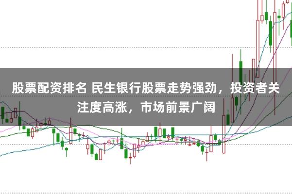 股票配资排名 民生银行股票走势强劲，投资者关注度高涨，市场前景广阔
