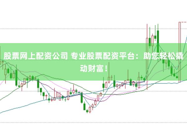 股票网上配资公司 专业股票配资平台：助您轻松撬动财富！