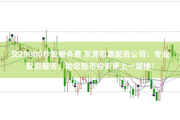 交29800炒股服务费 东莞股票配资公司：专业配资服务，助您股市投资更上一层楼！