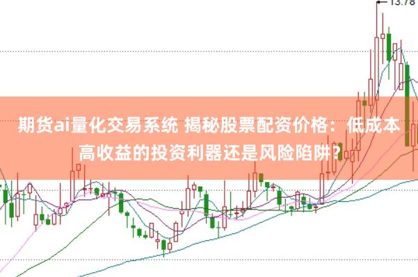 期货ai量化交易系统 揭秘股票配资价格：低成本高收益的投资利器还是风险陷阱？