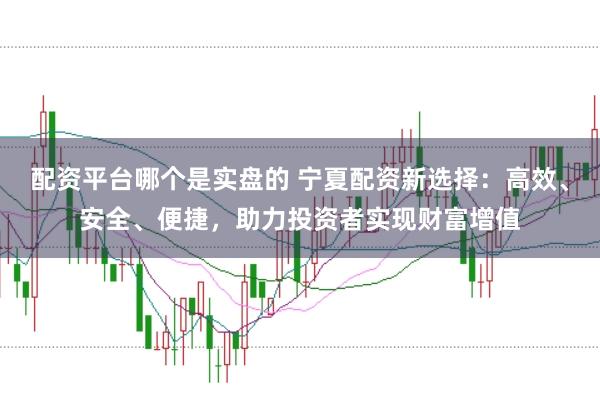 配资平台哪个是实盘的 宁夏配资新选择：高效、安全、便捷，助力投资者实现财富增值