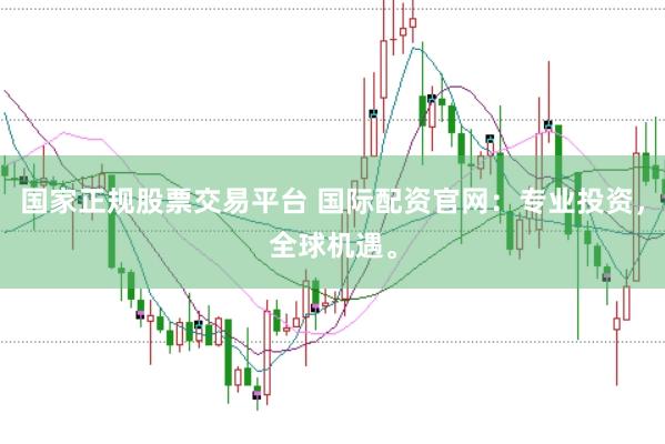 国家正规股票交易平台 国际配资官网：专业投资，全球机遇。